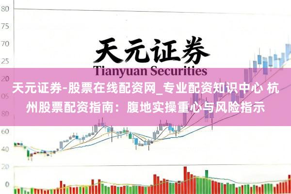 天元证券-股票在线配资网_专业配资知识中心 杭州股票配资指南：腹地实操重心与风险指示
