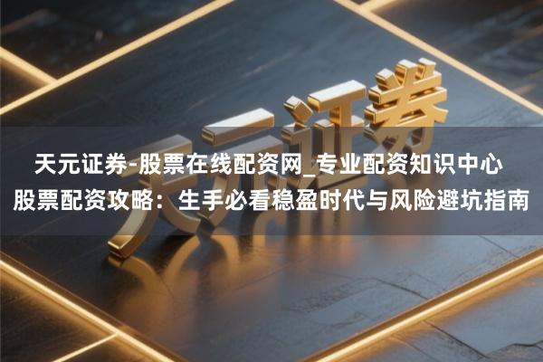 天元证券-股票在线配资网_专业配资知识中心 股票配资攻略：生手必看稳盈时代与风险避坑指南