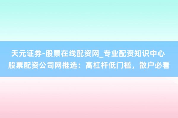 天元证券-股票在线配资网_专业配资知识中心 股票配资公司网推选：高杠杆低门槛，散户必看