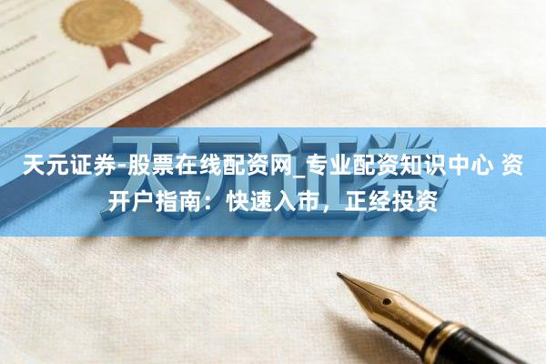 天元证券-股票在线配资网_专业配资知识中心 资开户指南：快速入市，正经投资