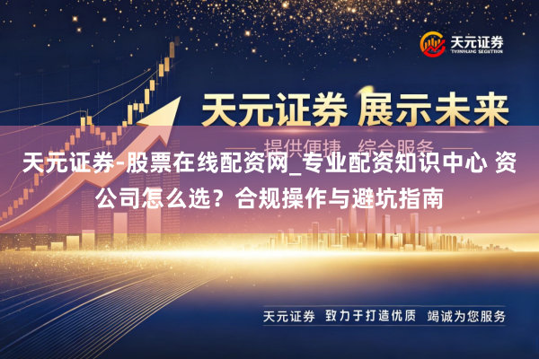 天元证券-股票在线配资网_专业配资知识中心 资公司怎么选？合规操作与避坑指南