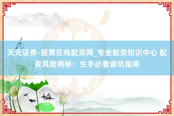 天元证券-股票在线配资网_专业配资知识中心 配资风险揭秘：生手必看避坑指南
