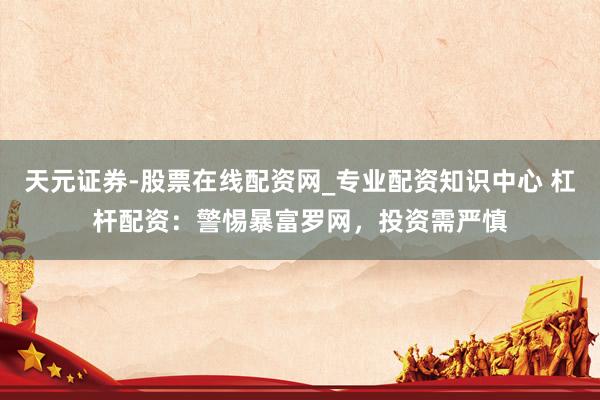天元证券-股票在线配资网_专业配资知识中心 杠杆配资：警惕暴富罗网，投资需严慎
