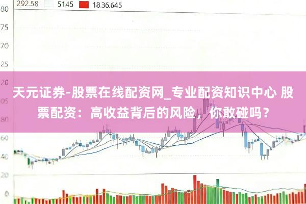 天元证券-股票在线配资网_专业配资知识中心 股票配资：高收益背后的风险，你敢碰吗？