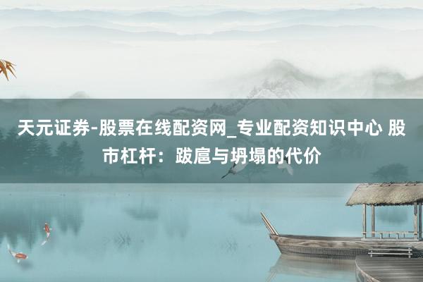 天元证券-股票在线配资网_专业配资知识中心 股市杠杆：跋扈与坍塌的代价