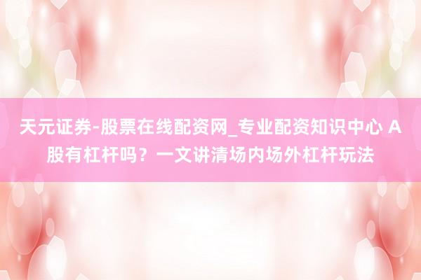 天元证券-股票在线配资网_专业配资知识中心 A股有杠杆吗？一文讲清场内场外杠杆玩法