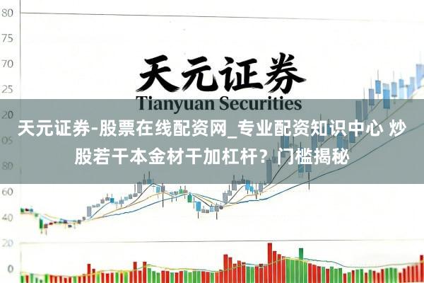 天元证券-股票在线配资网_专业配资知识中心 炒股若干本金材干加杠杆？门槛揭秘