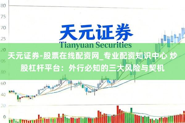 天元证券-股票在线配资网_专业配资知识中心 炒股杠杆平台:外行必知的三大风险与契机