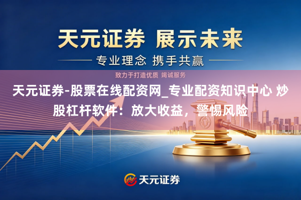 天元证券-股票在线配资网_专业配资知识中心 炒股杠杆软件：放大收益，警惕风险