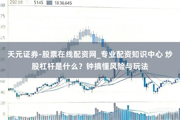天元证券-股票在线配资网_专业配资知识中心 炒股杠杆是什么？钟搞懂风险与玩法