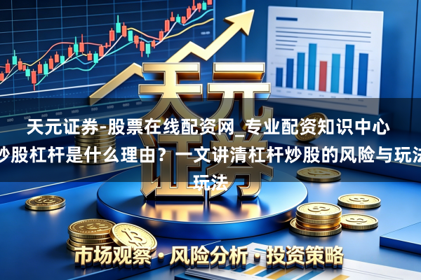 天元证券-股票在线配资网_专业配资知识中心 炒股杠杆是什么理由？一文讲清杠杆炒股的风险与玩法