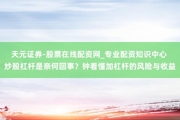 天元证券-股票在线配资网_专业配资知识中心 炒股杠杆是奈何回事？钟看懂加杠杆的风险与收益