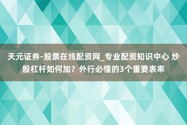 天元证券-股票在线配资网_专业配资知识中心 炒股杠杆如何加？外行必懂的3个重要表率