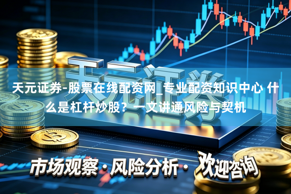 天元证券-股票在线配资网_专业配资知识中心 什么是杠杆炒股？一文讲通风险与契机