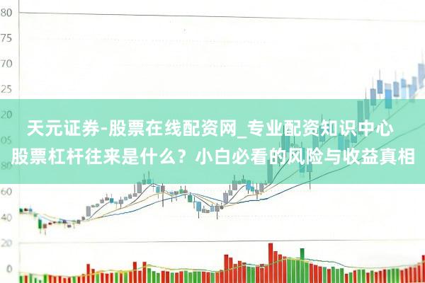 天元证券-股票在线配资网_专业配资知识中心 股票杠杆往来是什么？小白必看的风险与收益真相
