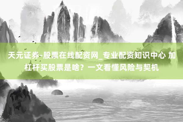 天元证券-股票在线配资网_专业配资知识中心 加杠杆买股票是啥？一文看懂风险与契机