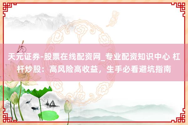 天元证券-股票在线配资网_专业配资知识中心 杠杆炒股：高风险高收益，生手必看避坑指南