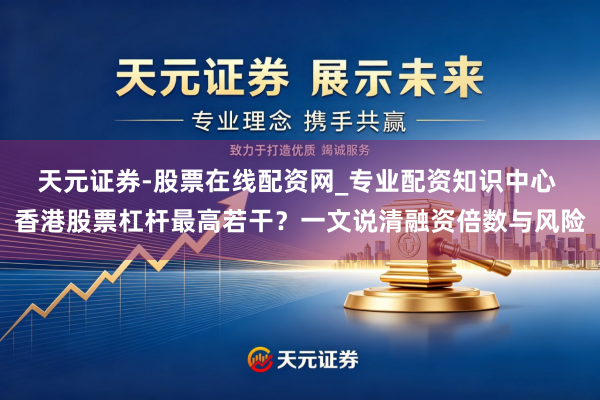 天元证券-股票在线配资网_专业配资知识中心 香港股票杠杆最高若干？一文说清融资倍数与风险