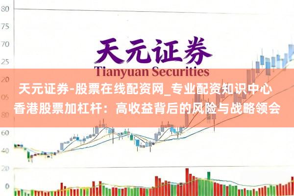 天元证券-股票在线配资网_专业配资知识中心 香港股票加杠杆：高收益背后的风险与战略领会