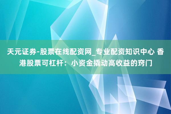 天元证券-股票在线配资网_专业配资知识中心 香港股票可杠杆：小资金撬动高收益的窍门