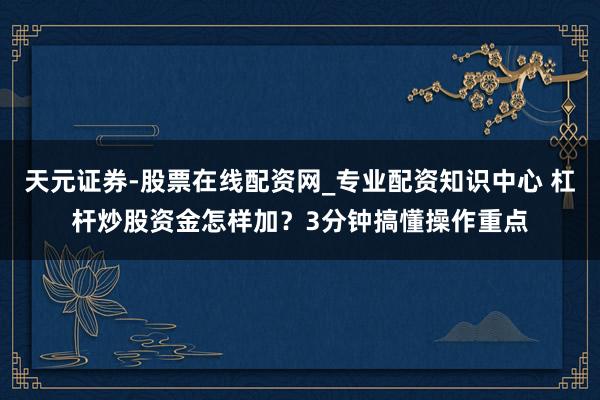天元证券-股票在线配资网_专业配资知识中心 杠杆炒股资金怎样加？3分钟搞懂操作重点