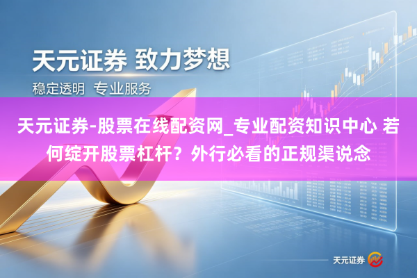 天元证券-股票在线配资网_专业配资知识中心 若何绽开股票杠杆？外行必看的正规渠说念