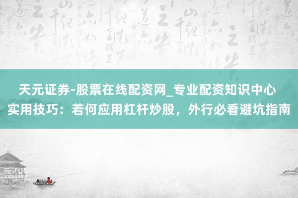 天元证券-股票在线配资网_专业配资知识中心 实用技巧：若何应用杠杆炒股，外行必看避坑指南