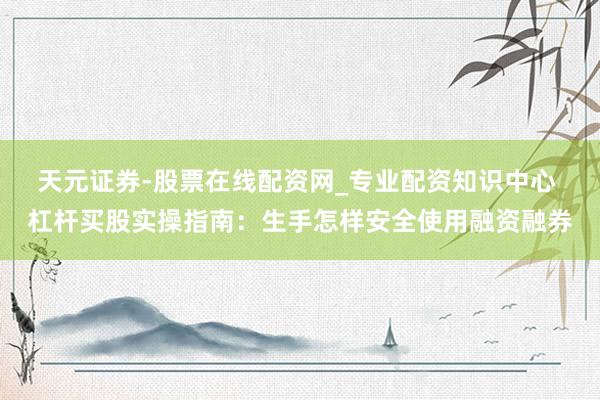 天元证券-股票在线配资网_专业配资知识中心 杠杆买股实操指南：生手怎样安全使用融资融券