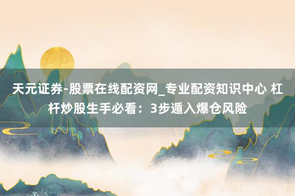 天元证券-股票在线配资网_专业配资知识中心 杠杆炒股生手必看：3步遁入爆仓风险