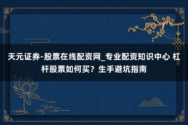 天元证券-股票在线配资网_专业配资知识中心 杠杆股票如何买？生手避坑指南