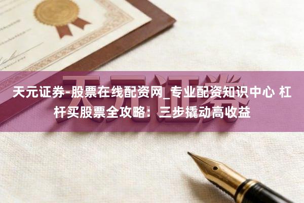 天元证券-股票在线配资网_专业配资知识中心 杠杆买股票全攻略：三步撬动高收益