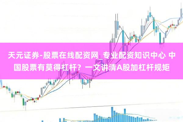 天元证券-股票在线配资网_专业配资知识中心 中国股票有莫得杠杆？一文讲清A股加杠杆规矩