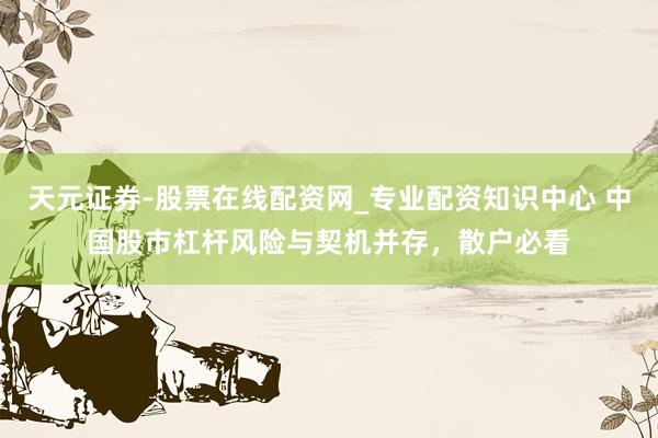 天元证券-股票在线配资网_专业配资知识中心 中国股市杠杆风险与契机并存，散户必看
