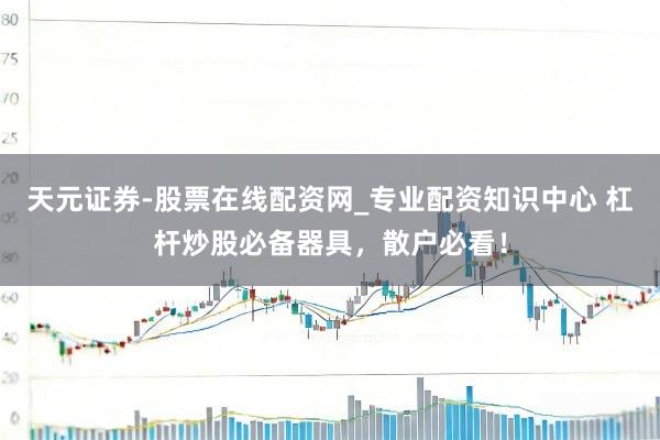 天元证券-股票在线配资网_专业配资知识中心 杠杆炒股必备器具，散户必看！