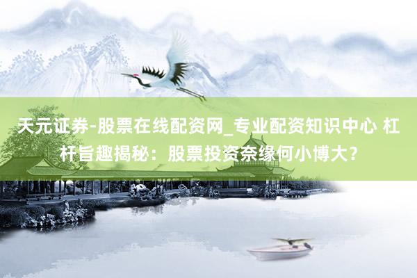 天元证券-股票在线配资网_专业配资知识中心 杠杆旨趣揭秘：股票投资奈缘何小博大？