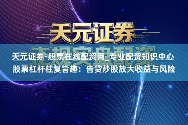 天元证券-股票在线配资网_专业配资知识中心 股票杠杆往复旨趣：告贷炒股放大收益与风险