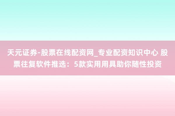天元证券-股票在线配资网_专业配资知识中心 股票往复软件推选：5款实用用具助你随性投资