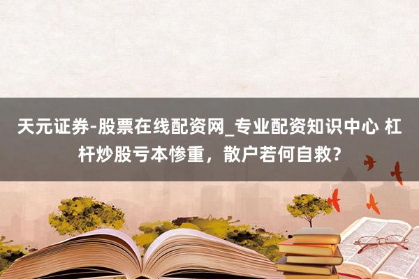 天元证券-股票在线配资网_专业配资知识中心 杠杆炒股亏本惨重，散户若何自救？