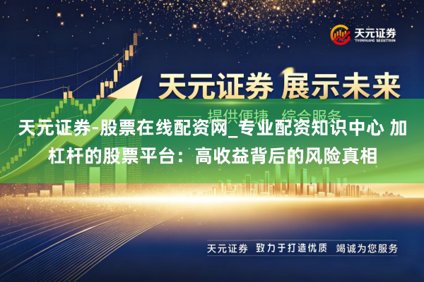 天元证券-股票在线配资网_专业配资知识中心 加杠杆的股票平台：高收益背后的风险真相