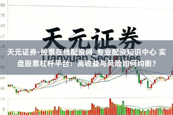 天元证券-股票在线配资网_专业配资知识中心 实盘股票杠杆平台：高收益与风险如何均衡？
