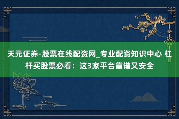天元证券-股票在线配资网_专业配资知识中心 杠杆买股票必看：这3家平台靠谱又安全