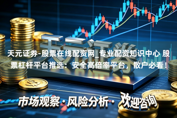 天元证券-股票在线配资网_专业配资知识中心 股票杠杆平台推选：安全高倍率平台，散户必看！