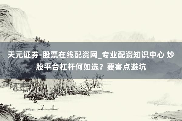 天元证券-股票在线配资网_专业配资知识中心 炒股平台杠杆何如选？要害点避坑