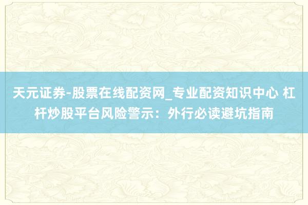 天元证券-股票在线配资网_专业配资知识中心 杠杆炒股平台风险警示：外行必读避坑指南