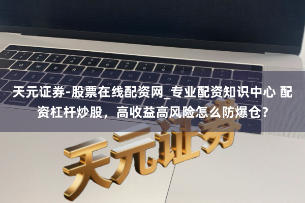 天元证券-股票在线配资网_专业配资知识中心 配资杠杆炒股，高收益高风险怎么防爆仓？