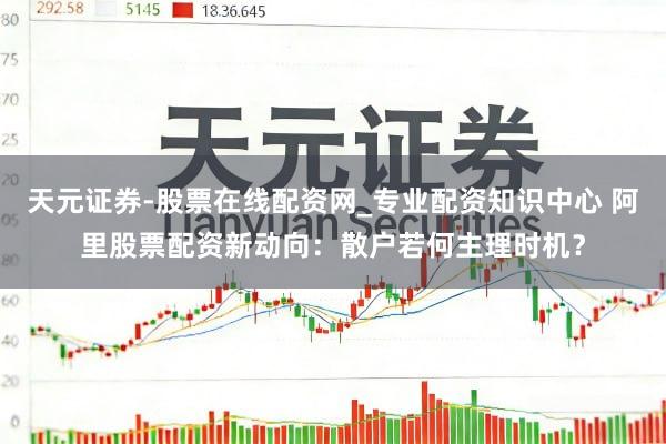 天元证券-股票在线配资网_专业配资知识中心 阿里股票配资新动向：散户若何主理时机？