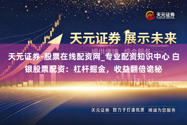 天元证券-股票在线配资网_专业配资知识中心 白银股票配资：杠杆掘金，收益翻倍诡秘