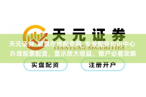 天元证券-股票在线配资网_专业配资知识中心 办理股票配资，显示放大收益，散户必看攻略