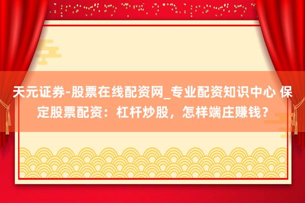 天元证券-股票在线配资网_专业配资知识中心 保定股票配资：杠杆炒股，怎样端庄赚钱？