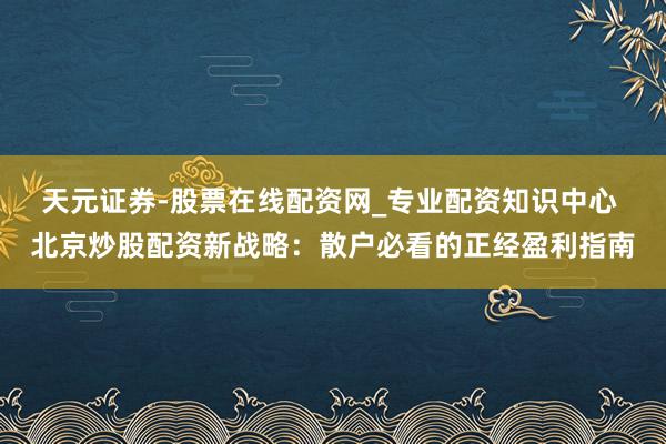 天元证券-股票在线配资网_专业配资知识中心 北京炒股配资新战略：散户必看的正经盈利指南